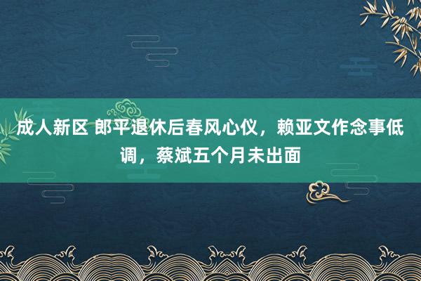 成人新区 郎平退休后春风心仪，赖亚文作念事低调，蔡斌五个月未出面