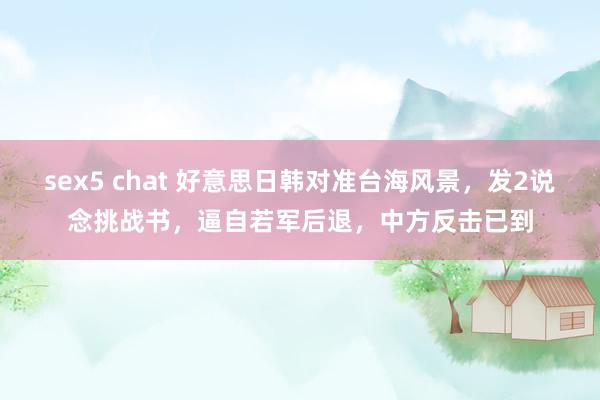 sex5 chat 好意思日韩对准台海风景，发2说念挑战书，逼自若军后退，中方反击已到