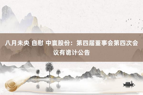 八月未央 自慰 中寰股份：第四届董事会第四次会议有诡计公告