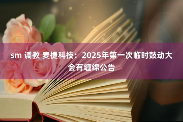 sm 调教 麦捷科技：2025年第一次临时鼓动大会有缠绵公告