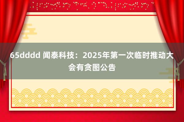 65dddd 闻泰科技：2025年第一次临时推动大会有贪图公告