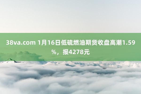 38va.com 1月16日低硫燃油期货收盘高潮1.59%，报4278元