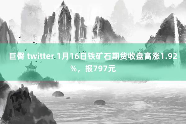 巨臀 twitter 1月16日铁矿石期货收盘高涨1.92%，报797元