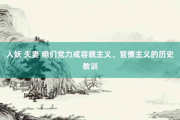 人妖 夫妻 咱们党力戒容貌主义、官僚主义的历史教训