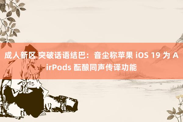 成人新区 突破话语结巴：音尘称苹果 iOS 19 为 AirPods 酝酿同声传译功能