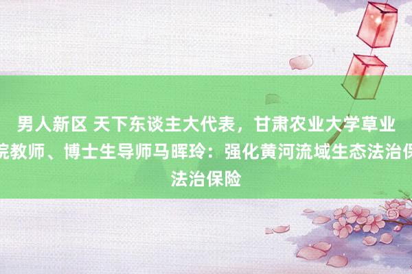 男人新区 天下东谈主大代表，甘肃农业大学草业学院教师、博士生导师马晖玲：强化黄河流域生态法治保险