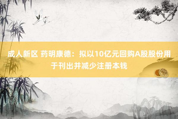 成人新区 药明康德：拟以10亿元回购A股股份用于刊出并减少注册本钱