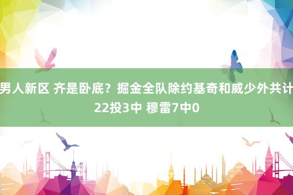 男人新区 齐是卧底？掘金全队除约基奇和威少外共计22投3中 穆雷7中0