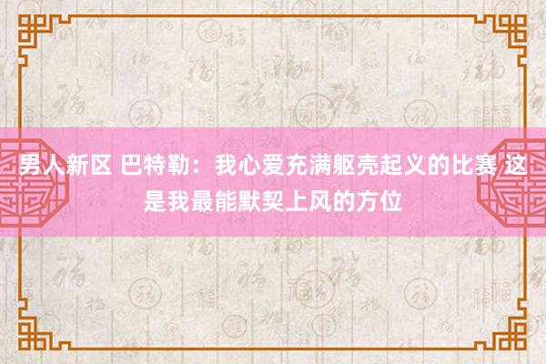 男人新区 巴特勒：我心爱充满躯壳起义的比赛 这是我最能默契上风的方位