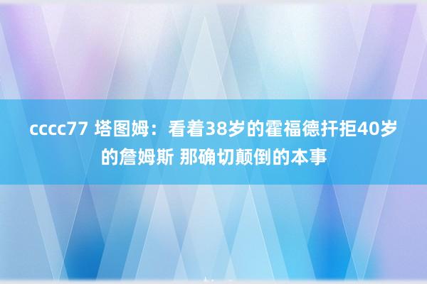 cccc77 塔图姆：看着38岁的霍福德扞拒40岁的詹姆斯 那确切颠倒的本事