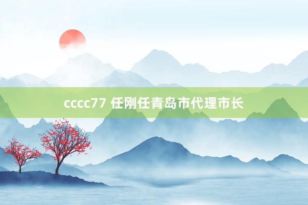 cccc77 任刚任青岛市代理市长