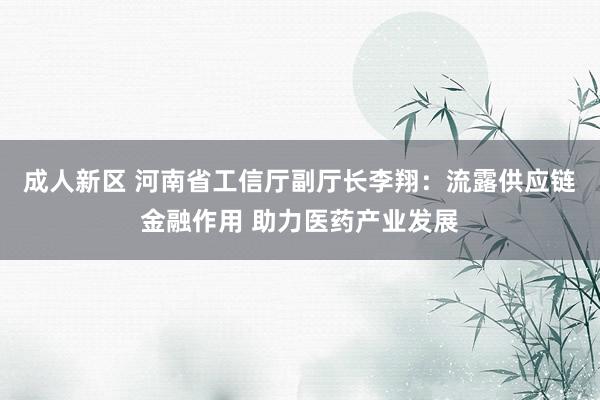 成人新区 河南省工信厅副厅长李翔：流露供应链金融作用 助力医药产业发展