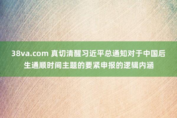 38va.com 真切清醒习近平总通知对于中国后生通顺时间主题的要紧申报的逻辑内涵
