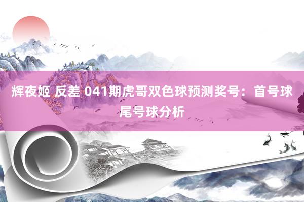 辉夜姬 反差 041期虎哥双色球预测奖号：首号球尾号球分析